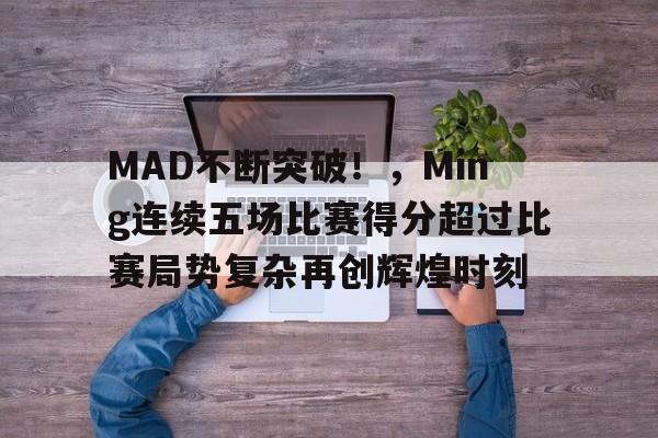 爱游戏app下载-包含MAD不断突破！，Ming连续五场比赛得分超过比赛局势复杂再创辉煌时刻的词条