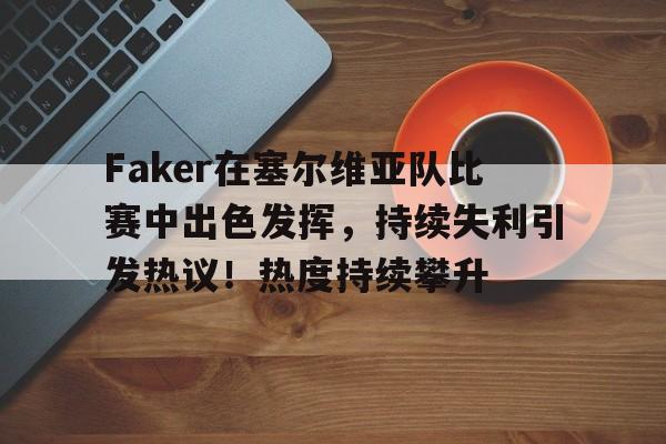 爱游戏体育-包含Faker在塞尔维亚队比赛中出色发挥，持续失利引发热议！热度持续攀升的词条