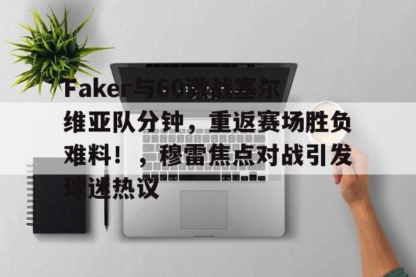 ayx-Faker与60激战塞尔维亚队分钟，重返赛场胜负难料！，穆雷焦点对战引发球迷热议的简单介绍