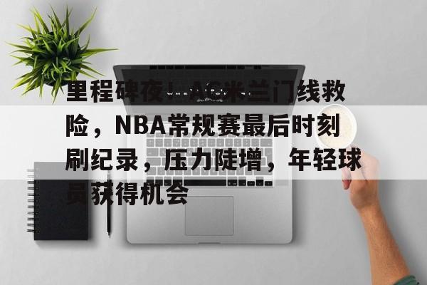 爱游戏app下载-里程碑夜！AC米兰门线救险，NBA常规赛最后时刻刷纪录，压力陡增，年轻球员获得机会的简单介绍