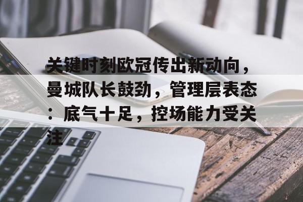 爱游戏- 关键时刻欧冠传出新动向，曼城队长鼓劲，管理层表态：底气十足，控场能力受关注