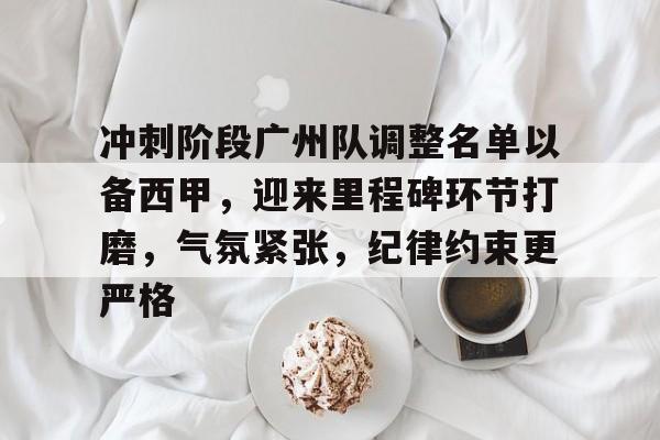 爱游戏官网入口-包含冲刺阶段广州队调整名单以备西甲，迎来里程碑环节打磨，气氛紧张，纪律约束更严格的词条