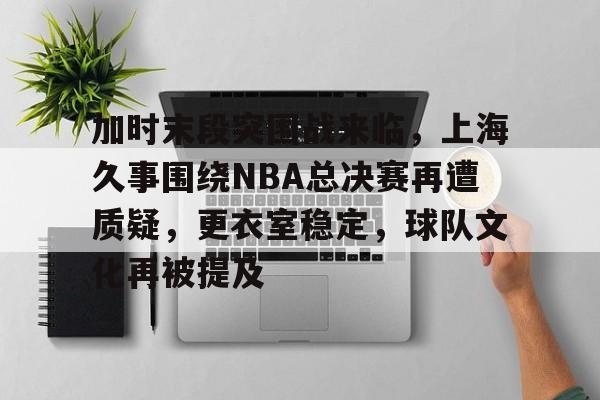 爱游戏官网入口-加时末段突围战来临，上海久事围绕NBA总决赛再遭质疑，更衣室稳定，球队文化再被提及的简单介绍